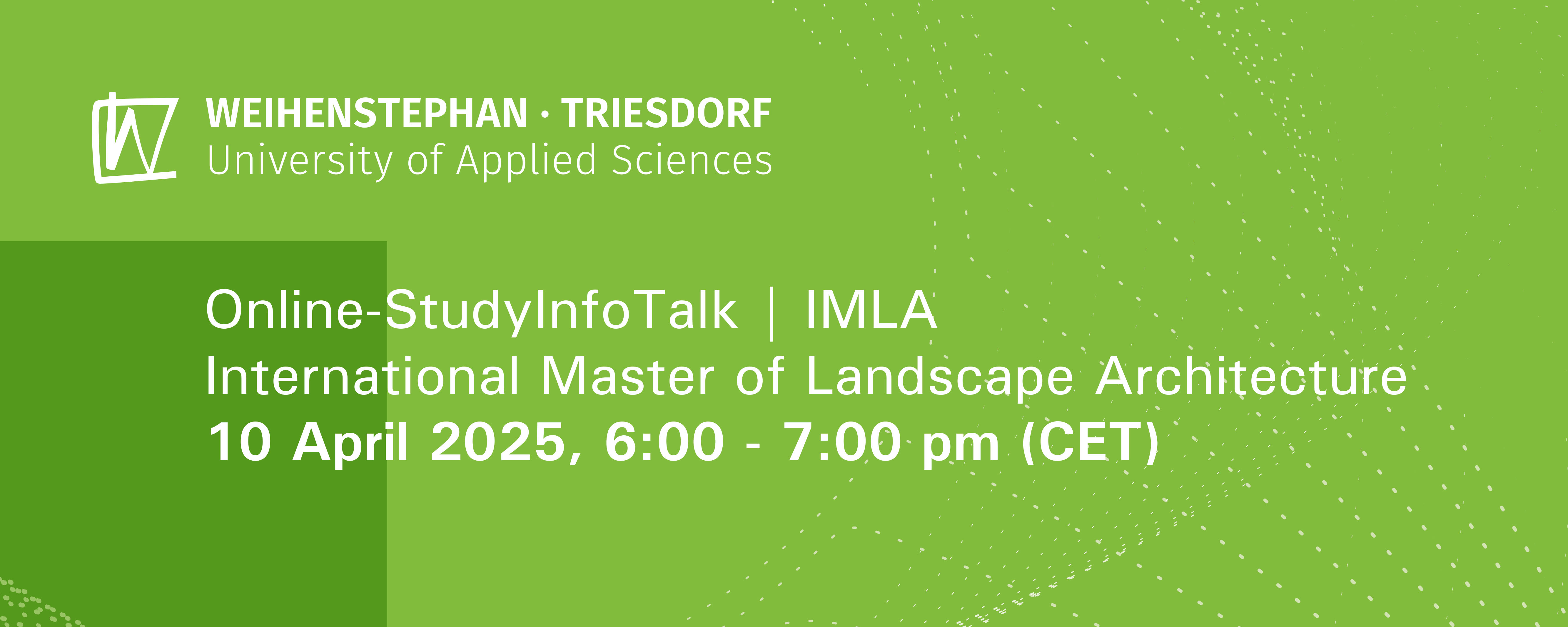slide - Graphic with green background and white dot pattern. Top left: white logo of Weihenstephan-Triesdorf University of Applied Sciences. Text: Text: Online-StudyInfoTalk | IMLA International Master of Landscape Architecture 10. April 2025, 6:00 - 7:00 pm (CET)
